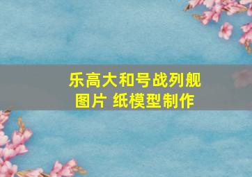 乐高大和号战列舰图片 纸模型制作